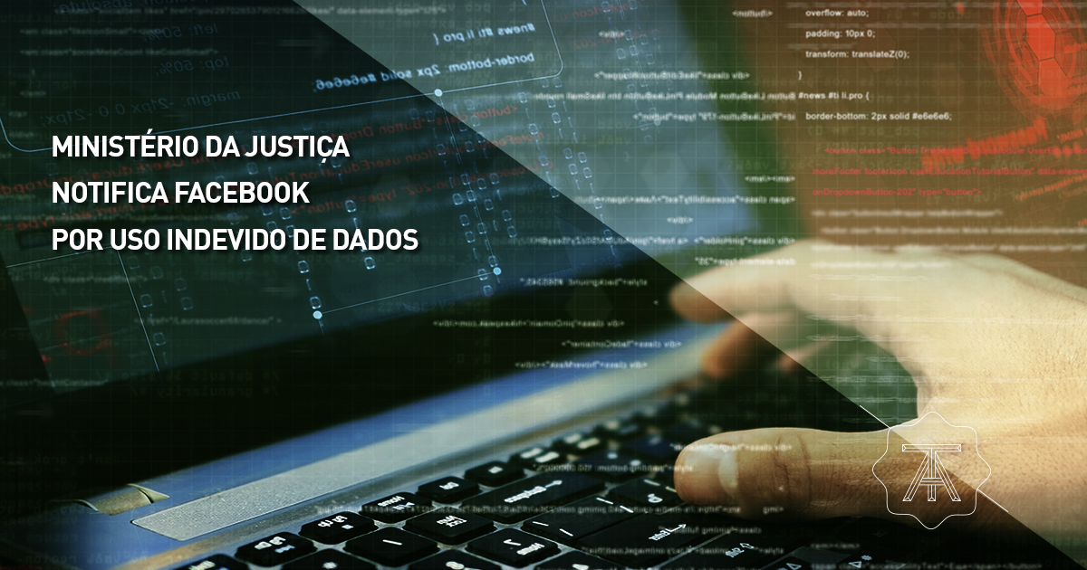 MINISTÉRIO DA JUSTIÇA NOTIFICA FACEBOOK POR USO INDEVIDO DE DADOS